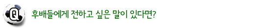후배들에게 전하고 싶은 말이 있다면? 