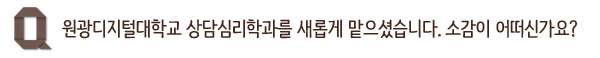원광디지털대학교 상담심리학과를 새롭게 맡으셨습니다. 소감이 어떠신가요?