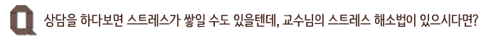 상담을 하다보면 스트레스가 쌓일 수도 있을텐데, 교수님의 스트레스 해소법이 있으시다면?
