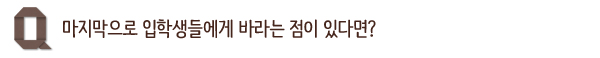 마지막으로 입학생들에게 바라는 점이 있다면?