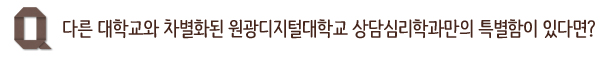 다른 대학교와 차별화된 원광디지털대학교 상담심리학과만의 특별함이 있다면? 
