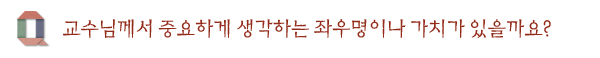 교수님께서 중요하게 생각하는 좌우명이나 가치가 있을까요?