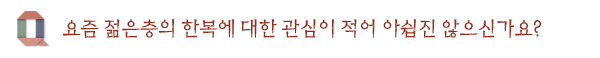 요즘 젊은층의 한복에 대한 관심이 적어 아쉽진 않으신가요?