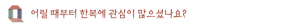 어릴 때부터 한복에 관심이 많으셨나요?