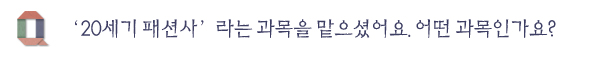 ‘20세기 패션사’라는 과목을 맡으셨어요. 어떤 과목인가요?