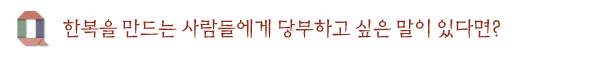 한복을 만드는 사람들에게 당부하고 싶은 말이 있다면?