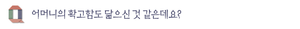 어머니의 확고함도 닮으신 것 같은데요? 