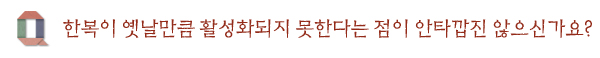 한복이 옛날만큼 활성화되지 못한다는 점이 안타깝진 않으신가요?