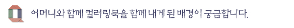 어머니와 함께 컬러링북을 함께 내게 된 배경이 궁금합니다.