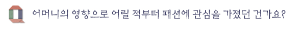 어머니의 영향으로 어릴 적부터 패션에 관심을 가졌던 건가요?