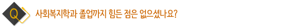 사회복지학과 졸업까지 힘든 점은 없으셨나요?