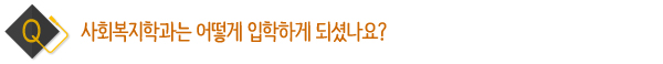 사회복지학과는 어떻게 입학하게 되셨나요?
