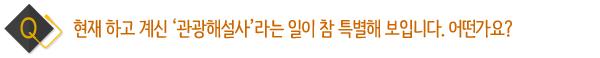 현재 하고 계신 관광해설사라는 일이 참 특별해 보입니다. 어떤가요?