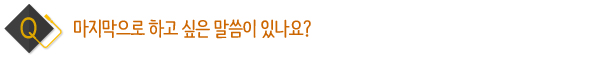 마지막으로 하고 싶은 말씀이 있나요?