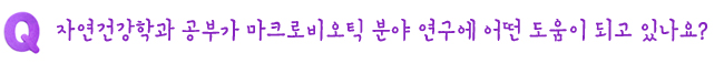 Q. 자연건강학과 공부가 마크로비오틱 분야 연구에 어떤 도움이 되고 있나요?