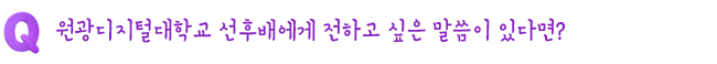 Q. 원광디지털대학교 선후배에게 전하고 싶은 말씀이 있다면?