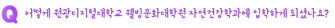 Q. 어떻게 원광디지털대학교 웰빙문화대학원 자연건강학과에 입학하게 되셨나요?
