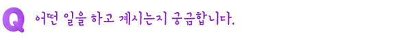 Q. 어떤 일을 하고 계시는지 궁금합니다.
