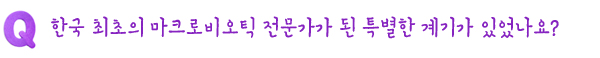 Q. 한국 최초의 마크로비오틱 전문가가 된 특별한 계기가 있었나요?