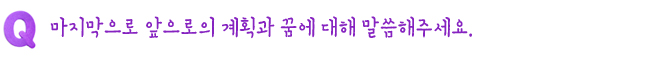 Q. 마지막으로 앞으로의 계획과 꿈에 대해 말씀해주세요.