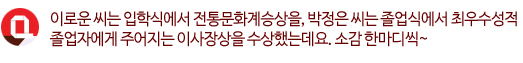 Q. 이로운 씨는 입학식에서 전통문화계승상을, 박정은 씨는 졸업식에서 최우수성적 졸업자에게 주어지는 이사장상을 수상했는데요. 소감 한마디씩~