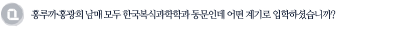 홍루까, 홍광희 남매 모두 한국복식과학학과 동문인데 어떤계기로 입학하셨습니까?