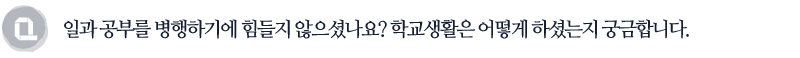 일과 공부를 병행하기에 힘들지 않으셨나요?학교생활은 어떻게 하셨는지 궁금합니다.