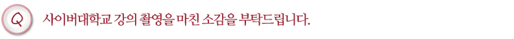 사이버대학교 강의 촬영을 마친 소감을 부탁드립니다.