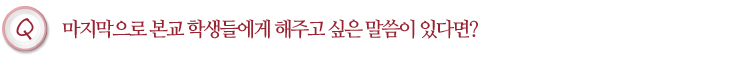 마지막으로 본교 학생들에게 해주고 싶은 말씀이 있다면?