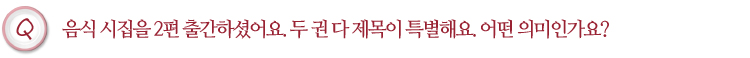 음식 시집을 2편 출간하셨어요. 두 권 다 제목이 특별해요. 어떤 의미인가요?