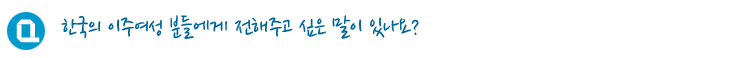 한국의 이주여성 분들에게 전해주고 싶은 말이 있나요?