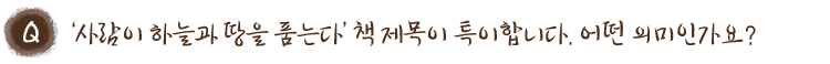 ‘사람이 하늘과 땅을 품는다’ 책 제목이 특이합니다. 어떤 의미인가요?