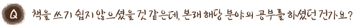 책을 쓰기 쉽지 않으셨을 것 같은데, 본래 해당 분야의 공부를 하셨던 건가요?