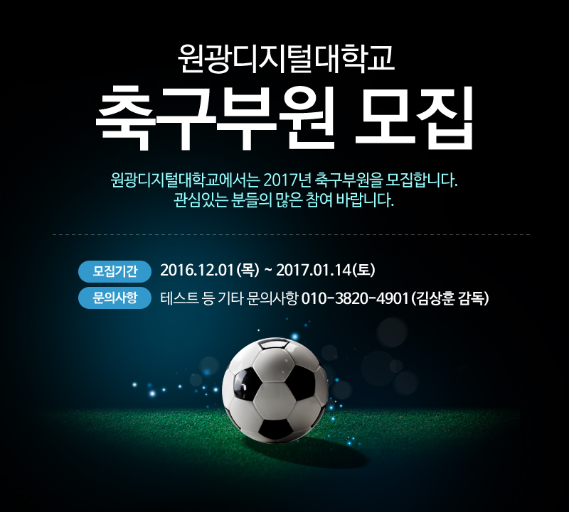원광디지털대학교 축구부원 모집. 원광디지털대학교에서는 2017년 축구부원을 모집합니다. 관심있는 분들의 많은 참여 바랍니다. 모집기간 : 2016.12.01(목) ! 2017.01.14(토). 문의사항 : 테스트 등 기타 문의사항 010-3820-4901(김상훈 감독)